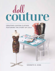 Title: Doll Couture: Creating Custom Clothes Featuring the Story of Lola, Author: Kenneth D. King