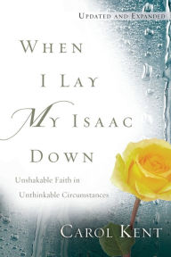 Title: When I Lay My Isaac Down: Unshakable Faith in Unthinkable Circumstances, Author: Carol Kent