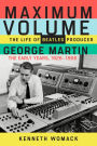 Maximum Volume: The Life of Beatles Producer George Martin, The Early Years, 1926-1966