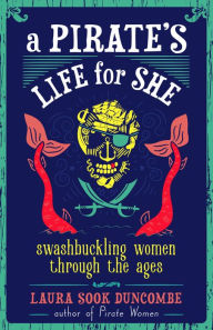 Title: A Pirate's Life for She: Swashbuckling Women Through the Ages, Author: Laura Sook Duncombe