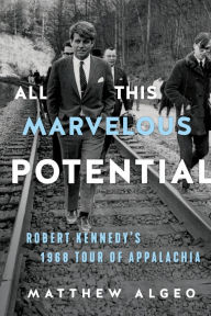 Title: All This Marvelous Potential: Robert Kennedy's 1968 Tour of Appalachia, Author: Matthew Algeo