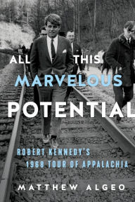 Title: All This Marvelous Potential: Robert Kennedy's 1968 Tour of Appalachia, Author: Matthew Algeo