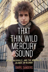 Title: That Thin, Wild Mercury Sound: Dylan, Nashville, and the Making of Blonde on Blonde, Author: Daryl Sanders