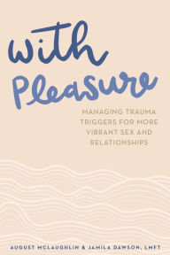 Title: With Pleasure: Managing Trauma Triggers for More Vibrant Sex and Relationships, Author: August McLaughlin