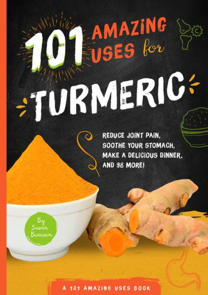 101 Amazing Uses for Turmeric: Reduce joint pain, soothe your stomach, make a delicious dinner, and 98 more!