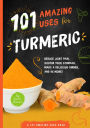 101 Amazing Uses for Turmeric: Reduce joint pain, soothe your stomach, make a delicious dinner, and 98 more!
