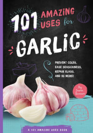 Title: 101 Amazing Uses for Garlic: Prevent Colds, Ease Seasickness, Repair Glass, and 98 More!, Author: Susan Branson