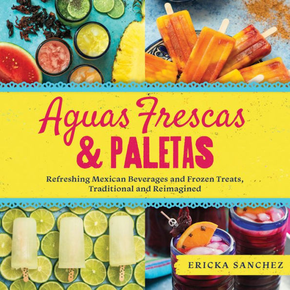 Aguas Frescas & Paletas: Refreshing Mexican Drinks and Frozen Treats, Traditional and Reimagined