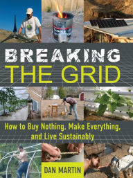 Title: Breaking the Grid: How to Buy Nothing, Make Everything, and Live Sustainably, Author: Dan Martin