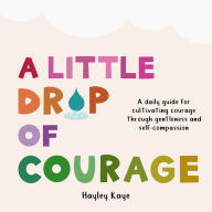 Title: A Little Drop of Courage: A Daily Guide for Cultivating Courage Through Gentleness and Self-Compassion, Author: Hayley Kaye