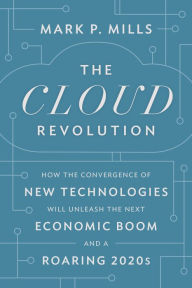 Title: The Cloud Revolution: How the Convergence of New Technologies Will Unleash the Next Economic Boom and A Roaring 2020s, Author: Mark P. Mills
