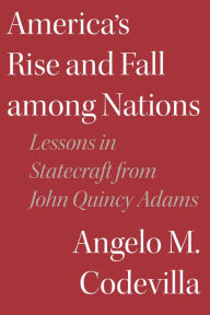 Title: America's Rise and Fall among Nations: Lessons in Statecraft from John Quincy Adams, Author: Angelo M. Codevilla