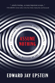 Title: Assume Nothing: Encounters with Assassins, Spies, Presidents, and Would-Be Masters of the Universe, Author: Edward Jay Epstein