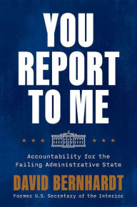 Title: You Report to Me: Accountability for the Failing Administrative State, Author: David Bernhardt