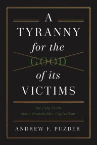 Title: A Tyranny for the Good of Its Victims: The Ugly Truth about Stakeholder Capitalism, Author: Andrew F. Pudzer