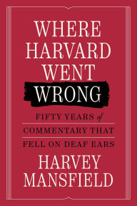 Title: Where Harvard Went Wrong: Fifty Years of Commentary that Fell on Deaf Ears, Author: Harvey Mansfield