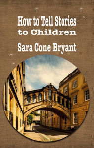 Title: HOW TO TELL STORIES TO CHILDREN AND SOME STORIES TO TELL, Author: SARA  CONE BRYANT