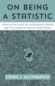 Title: On Being A Statistic: Living in the Maze of Autoimmune Disease and the American Health Care System, Author: Cairn J McCormack