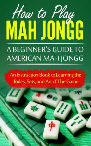 Title: How to Play Mah Jongg: A Beginner's Guide to American Mah Jongg: An Instruction Book to Learning the Rules, Sets, and Art of The Game, Author: Chad Bomberger