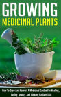 Growing Medicinal Plants - How to Grow and Harvest A Medicinal Garden for Healing, Curing, Beauty, And Glowing Radiant Skin