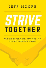 Title: Strive Together: Achieve Beyond Expectations In A Results-Obsessed World, Author: Jeff Moore