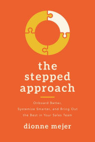 Title: The Stepped Approach: Onboard Better, Systemize Smarter, and Bring Out the Best in Your Sales Team, Author: Dionne Mejer