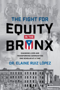Title: The Fight for Equity in the Bronx: Changing Lives and Transforming Communities One Scholar At a Time, Author: Elaine Ruiz Lopez