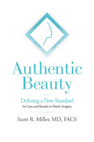 Title: Authentic Beauty: Defining a New Standard for Care and Results in Plastic Surgery, Author: Scott R. Miller