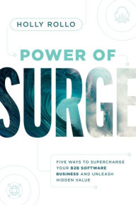 Title: Power of Surge: Five Ways to Supercharge Your B2B Software Business and Unleash Hidden Value, Author: Holly Rollo