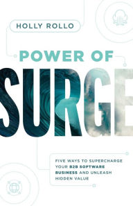 Title: Power of Surge: Five Ways to Supercharge Your B2B Software Business and Unleash Hidden Value, Author: Holly Rollo