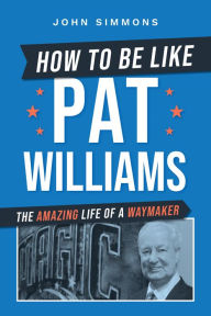 Title: How to Be Like Pat Williams: The Amazing Life of a Waymaker, Author: John Simmons