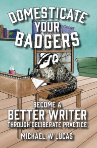 Title: Domesticate Your Badgers: Become a Better Writer through Deliberate Practice, Author: Michael W Lucas