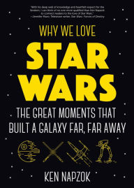 Title: Why We Love Star Wars: The Great Moments That Built A Galaxy Far, Far Away, Author: Ken Napzok