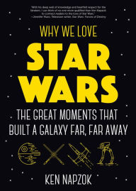 Title: Why We Love Star Wars: The Great Moments That Built a Galaxy Far, Far Away, Author: Ken Napzok