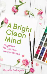 Title: A Bright Clean Mind: Veganism for Creative Transformation (Book on Veganism), Author: Camille DeAngelis
