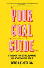 Your Goal Guide: A Roadmap for Setting, Planning and Achieving Your Goals