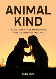 Title: Animal Kind: Lessons on Love, Fear and Friendship from the Animals in our Lives (True Animal stories for Kids and Adults), Author: Emma Lock