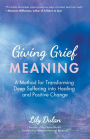 Giving Grief Meaning: A Method for Transforming Deep Suffering into Healing and Positive Change