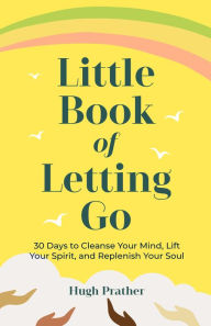 Title: Little Book of Letting Go: 30 Days to Cleanse Your Mind, Lift Your Spirit, and Replenish Your Soul, Author: Hugh Prather