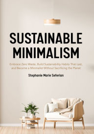 Title: Sustainable Minimalism: Embrace Zero Waste, Build Sustainability Habits That Last, and Become a Minimalist Without Sacrificing the Planet, Author: Stephanie Marie Seferian