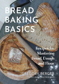 Title: Bread Baking Basics: Recipes for Mastering Bread, Dough, and Flour, Author: Gregory Berger