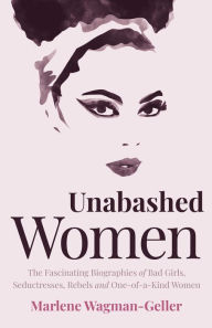 Title: Unabashed Women: The Fascinating Biographies of Bad Girls, Seductresses, Rebels and One-of-a-Kind Women, Author: Marlene Wagman-Geller