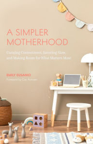 Title: A Simpler Motherhood: Curating Contentment, Savoring Slow, and Making Room for What Matters Most, Author: Emily Eusanio