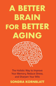 Title: A Better Brain for Better Aging: The Holistic Way to Improve Your Memory, Reduce Stress, and Sharpen Your Wits, Author: Sondra Kornblatt