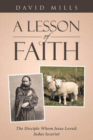 Title: A Lesson Of Faith: The Disciple Whom Jesus Loved: Judas Iscariot, Author: David Mills