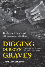 Title: Digging Our Own Graves: Coal Miners and the Struggle over Black Lung Disease, Author: Barbara Ellen Smith