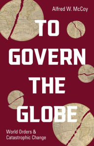 Title: To Govern the Globe: World Orders and Catastrophic Change, Author: Alfred W. McCoy