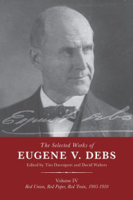Title: The Selected Works of Eugene V. Debs Vol. IV: Red Union, Red Paper, Red Train, 1905-1910, Author: Tim Davenport