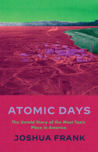 Title: Atomic Days: The Untold Story of the Most Toxic Place in America, Author: Joshua Frank
