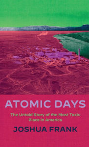 Title: Atomic Days: The Untold Story of the Most Toxic Place in America, Author: Joshua Frank